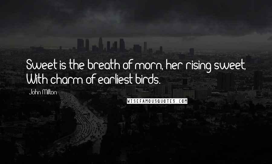 John Milton Quotes: Sweet is the breath of morn, her rising sweet, With charm of earliest birds.