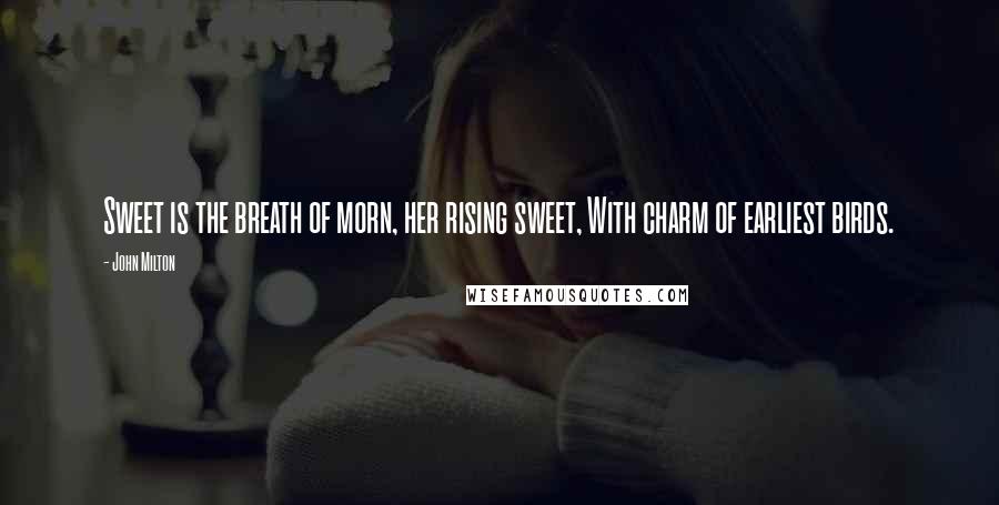 John Milton Quotes: Sweet is the breath of morn, her rising sweet, With charm of earliest birds.