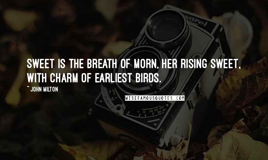John Milton Quotes: Sweet is the breath of morn, her rising sweet, With charm of earliest birds.