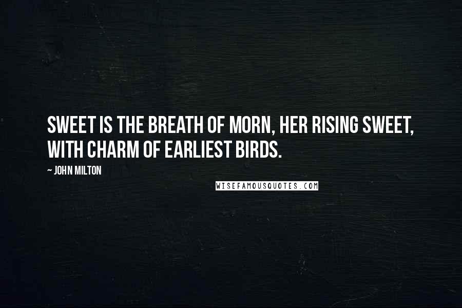John Milton Quotes: Sweet is the breath of morn, her rising sweet, With charm of earliest birds.