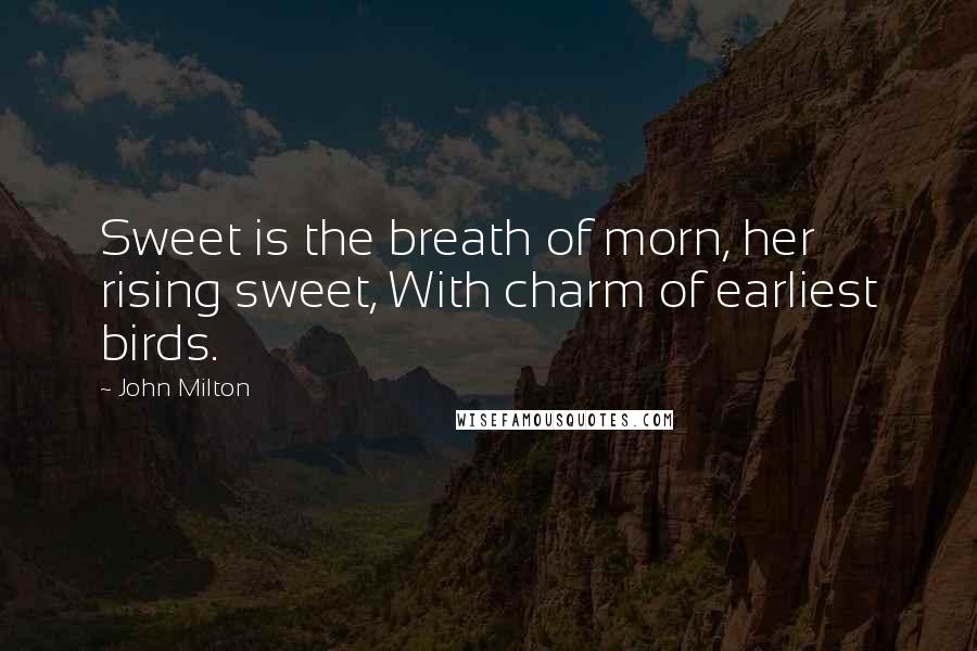 John Milton Quotes: Sweet is the breath of morn, her rising sweet, With charm of earliest birds.