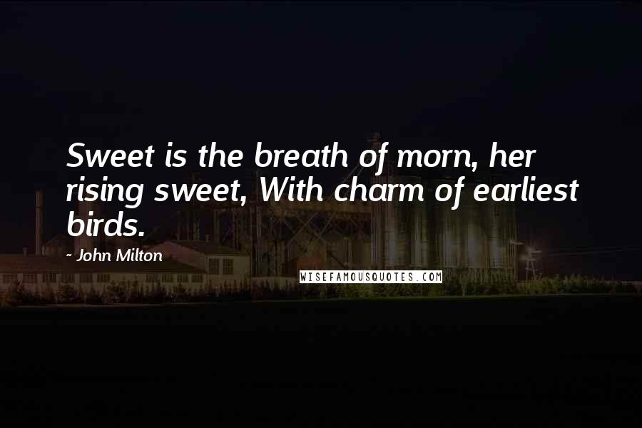 John Milton Quotes: Sweet is the breath of morn, her rising sweet, With charm of earliest birds.