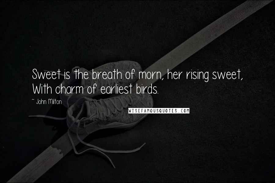 John Milton Quotes: Sweet is the breath of morn, her rising sweet, With charm of earliest birds.