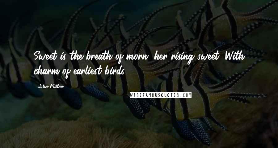 John Milton Quotes: Sweet is the breath of morn, her rising sweet, With charm of earliest birds.