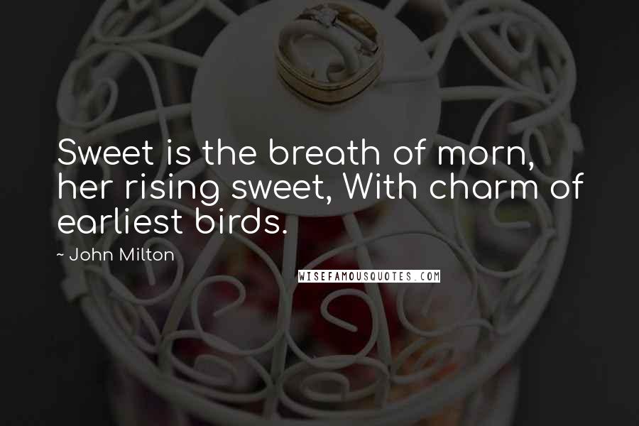 John Milton Quotes: Sweet is the breath of morn, her rising sweet, With charm of earliest birds.