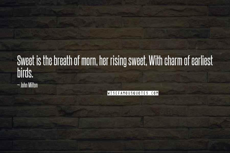 John Milton Quotes: Sweet is the breath of morn, her rising sweet, With charm of earliest birds.