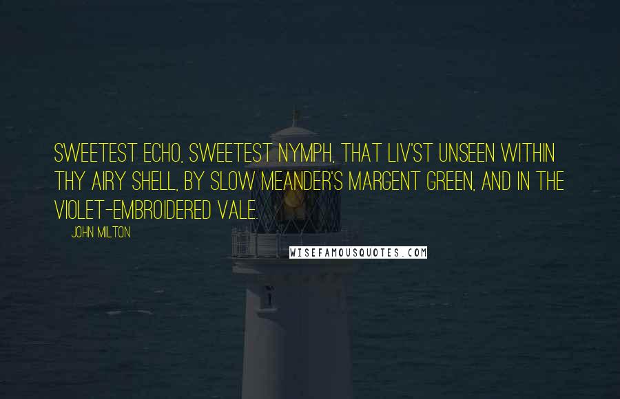 John Milton Quotes: Sweetest Echo, sweetest nymph, that liv'st unseen Within thy airy shell, By slow Meander's margent green, And in the violet-embroidered vale.