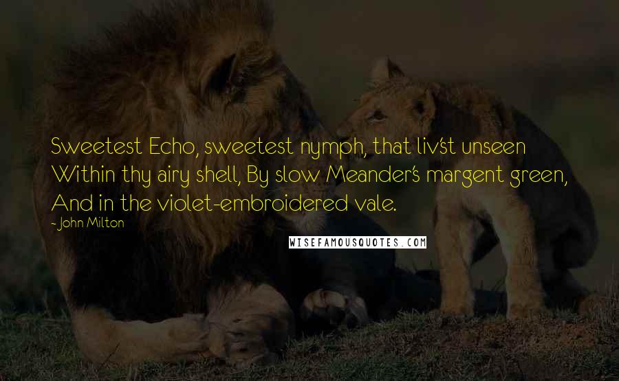 John Milton Quotes: Sweetest Echo, sweetest nymph, that liv'st unseen Within thy airy shell, By slow Meander's margent green, And in the violet-embroidered vale.