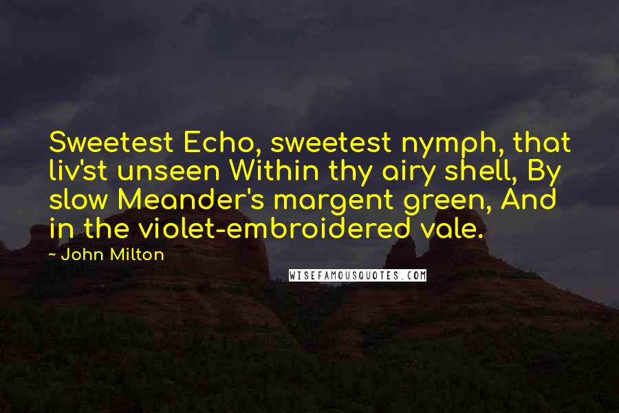 John Milton Quotes: Sweetest Echo, sweetest nymph, that liv'st unseen Within thy airy shell, By slow Meander's margent green, And in the violet-embroidered vale.