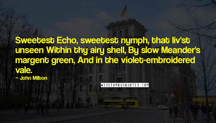John Milton Quotes: Sweetest Echo, sweetest nymph, that liv'st unseen Within thy airy shell, By slow Meander's margent green, And in the violet-embroidered vale.