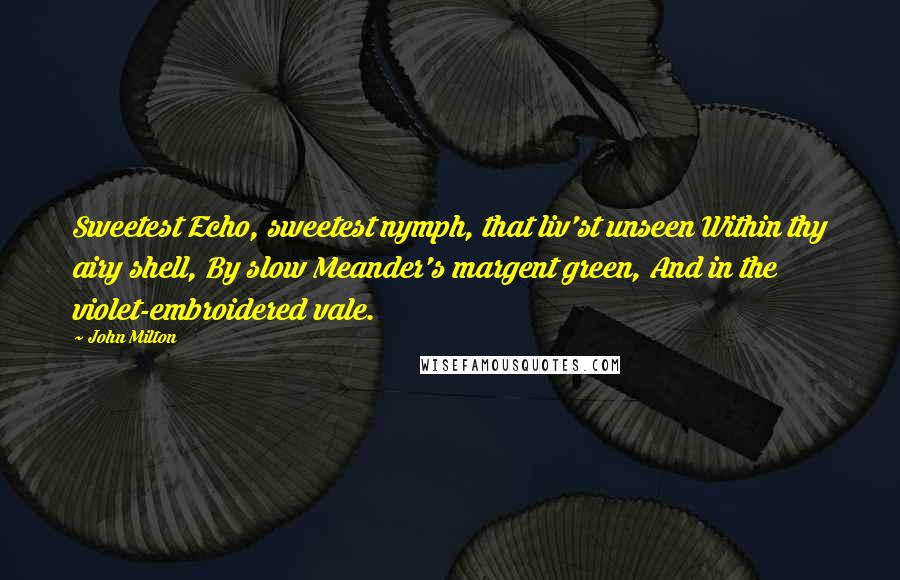John Milton Quotes: Sweetest Echo, sweetest nymph, that liv'st unseen Within thy airy shell, By slow Meander's margent green, And in the violet-embroidered vale.