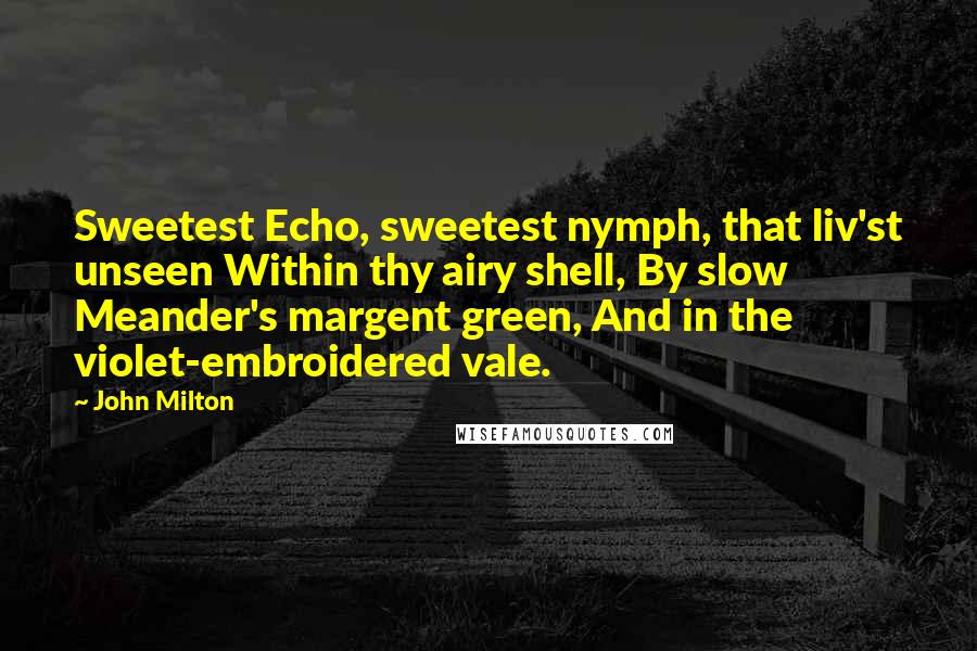 John Milton Quotes: Sweetest Echo, sweetest nymph, that liv'st unseen Within thy airy shell, By slow Meander's margent green, And in the violet-embroidered vale.