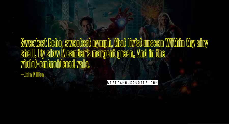 John Milton Quotes: Sweetest Echo, sweetest nymph, that liv'st unseen Within thy airy shell, By slow Meander's margent green, And in the violet-embroidered vale.
