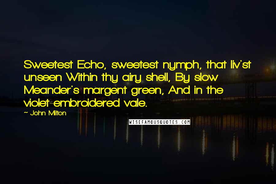 John Milton Quotes: Sweetest Echo, sweetest nymph, that liv'st unseen Within thy airy shell, By slow Meander's margent green, And in the violet-embroidered vale.