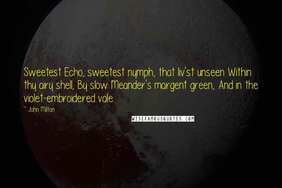 John Milton Quotes: Sweetest Echo, sweetest nymph, that liv'st unseen Within thy airy shell, By slow Meander's margent green, And in the violet-embroidered vale.