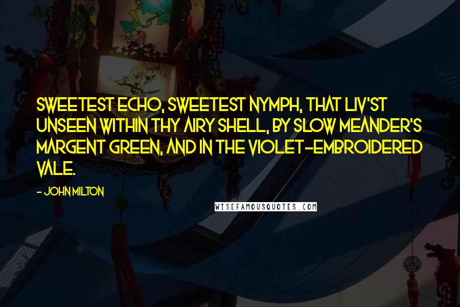 John Milton Quotes: Sweetest Echo, sweetest nymph, that liv'st unseen Within thy airy shell, By slow Meander's margent green, And in the violet-embroidered vale.