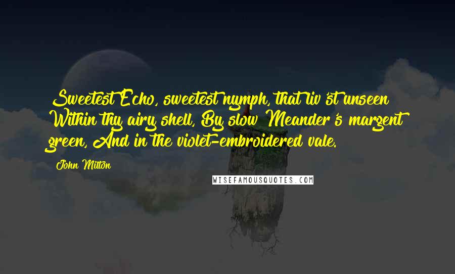 John Milton Quotes: Sweetest Echo, sweetest nymph, that liv'st unseen Within thy airy shell, By slow Meander's margent green, And in the violet-embroidered vale.