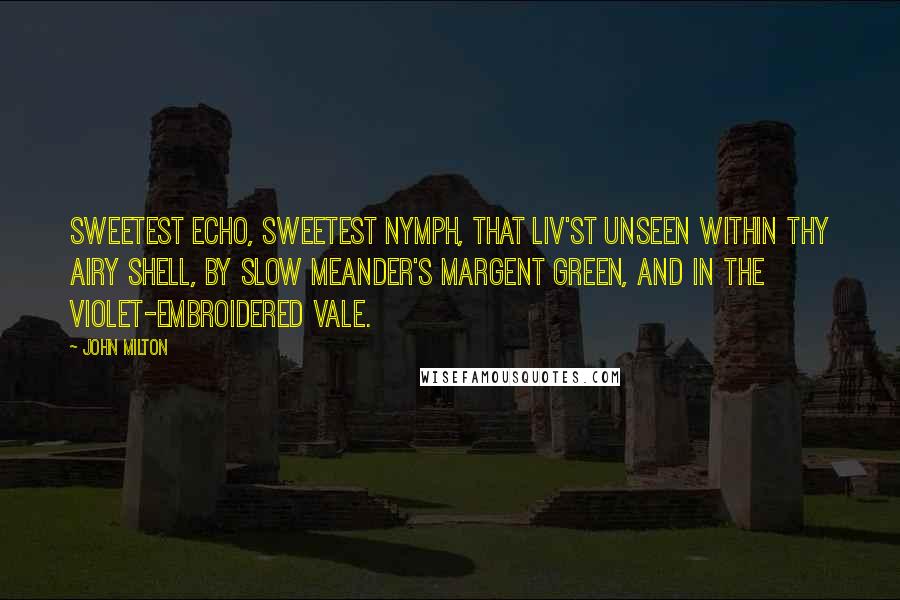 John Milton Quotes: Sweetest Echo, sweetest nymph, that liv'st unseen Within thy airy shell, By slow Meander's margent green, And in the violet-embroidered vale.