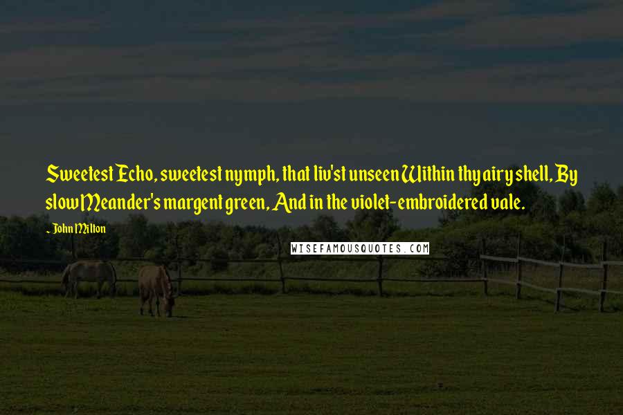 John Milton Quotes: Sweetest Echo, sweetest nymph, that liv'st unseen Within thy airy shell, By slow Meander's margent green, And in the violet-embroidered vale.