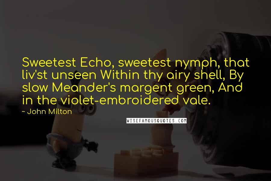 John Milton Quotes: Sweetest Echo, sweetest nymph, that liv'st unseen Within thy airy shell, By slow Meander's margent green, And in the violet-embroidered vale.