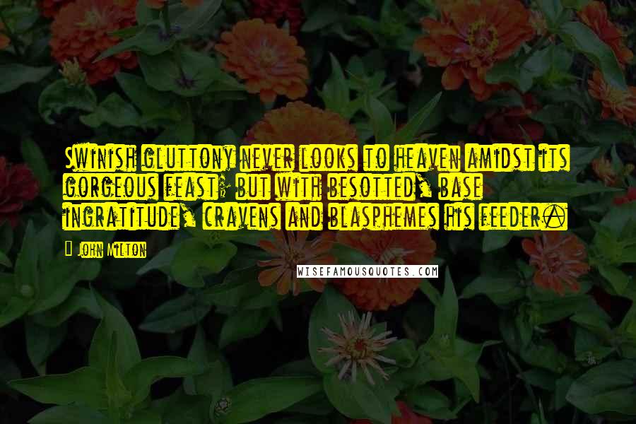 John Milton Quotes: Swinish gluttony never looks to heaven amidst its gorgeous feast; but with besotted, base ingratitude, cravens and blasphemes his feeder.