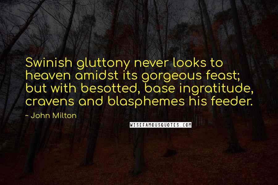 John Milton Quotes: Swinish gluttony never looks to heaven amidst its gorgeous feast; but with besotted, base ingratitude, cravens and blasphemes his feeder.