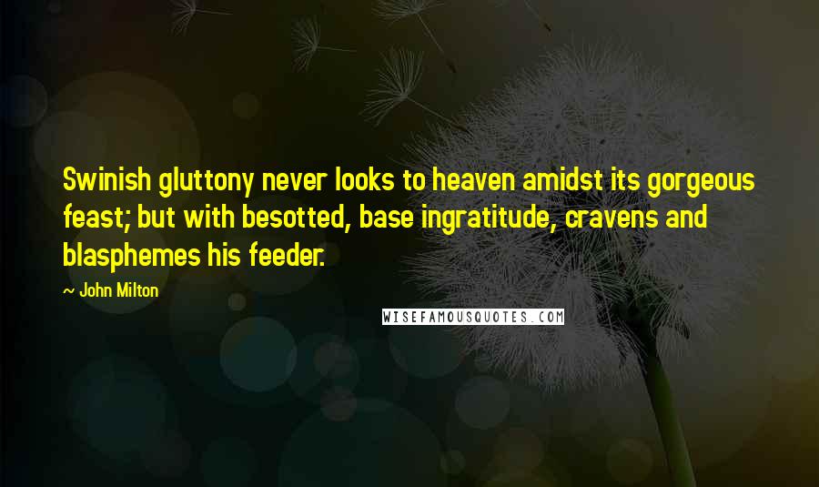 John Milton Quotes: Swinish gluttony never looks to heaven amidst its gorgeous feast; but with besotted, base ingratitude, cravens and blasphemes his feeder.