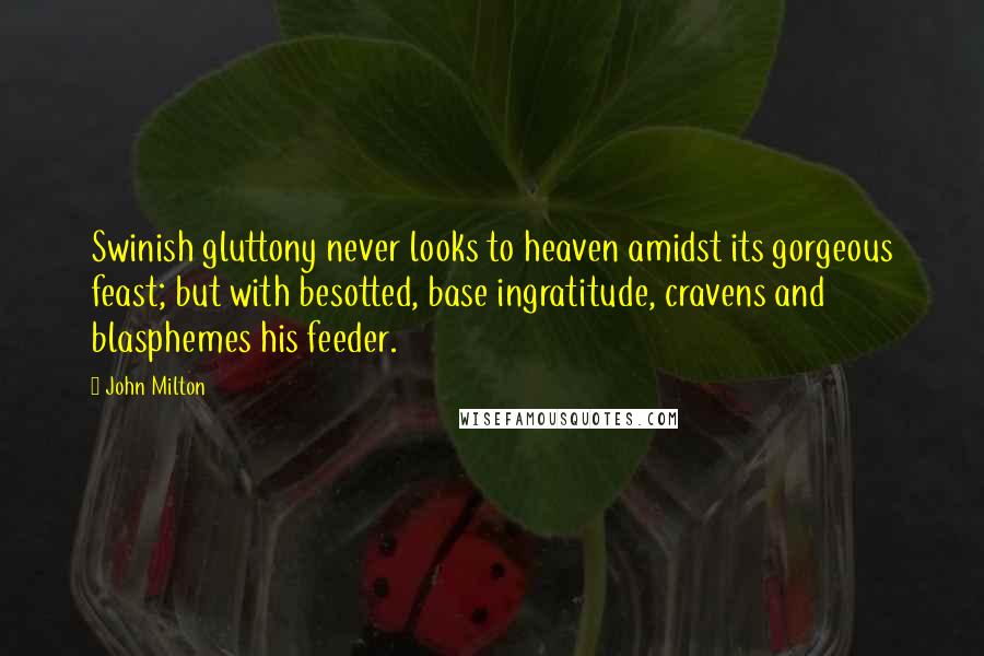 John Milton Quotes: Swinish gluttony never looks to heaven amidst its gorgeous feast; but with besotted, base ingratitude, cravens and blasphemes his feeder.