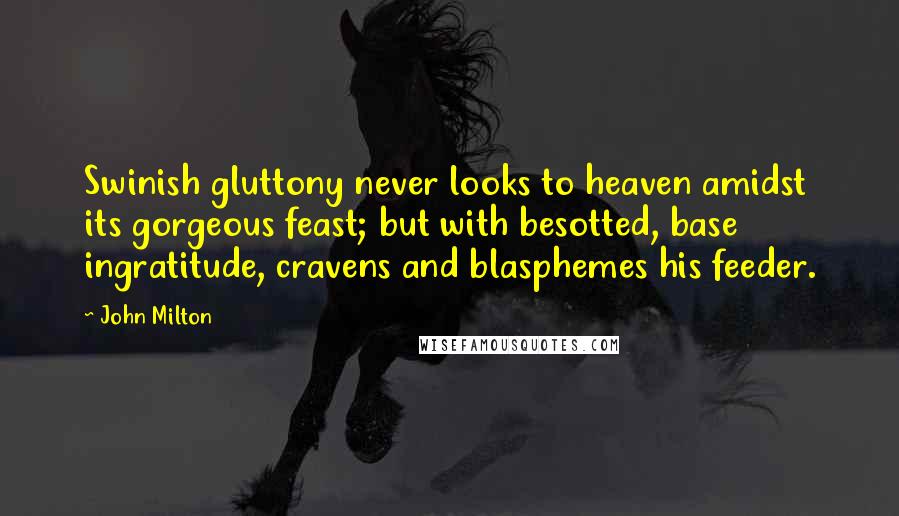 John Milton Quotes: Swinish gluttony never looks to heaven amidst its gorgeous feast; but with besotted, base ingratitude, cravens and blasphemes his feeder.
