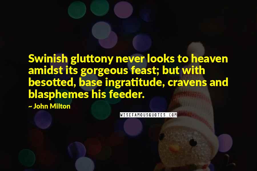 John Milton Quotes: Swinish gluttony never looks to heaven amidst its gorgeous feast; but with besotted, base ingratitude, cravens and blasphemes his feeder.