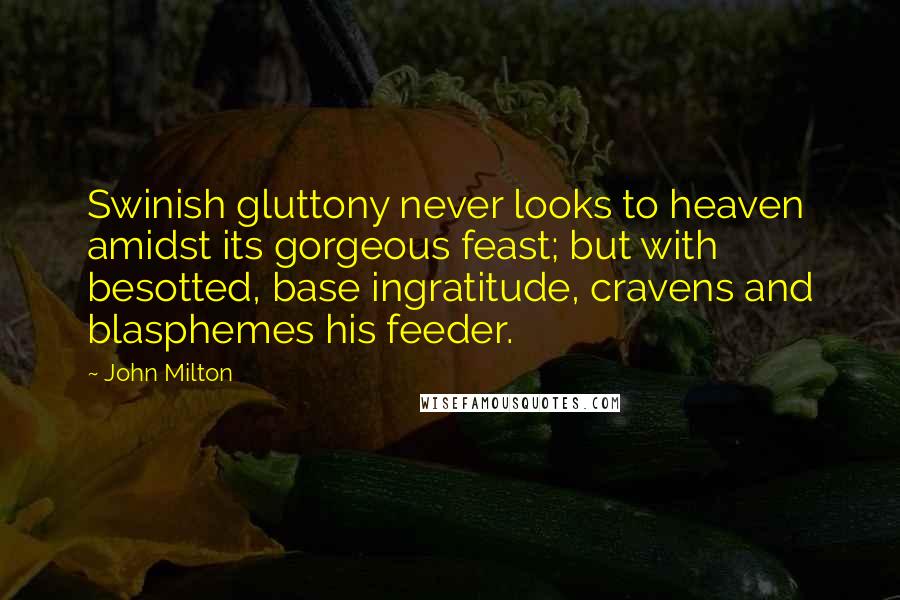 John Milton Quotes: Swinish gluttony never looks to heaven amidst its gorgeous feast; but with besotted, base ingratitude, cravens and blasphemes his feeder.