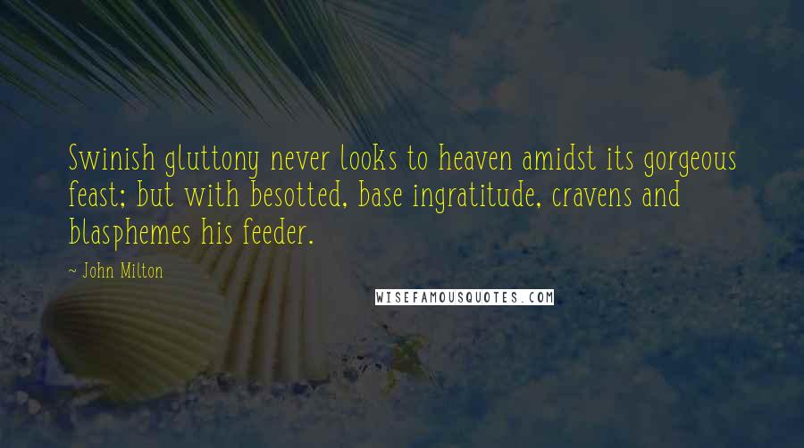 John Milton Quotes: Swinish gluttony never looks to heaven amidst its gorgeous feast; but with besotted, base ingratitude, cravens and blasphemes his feeder.