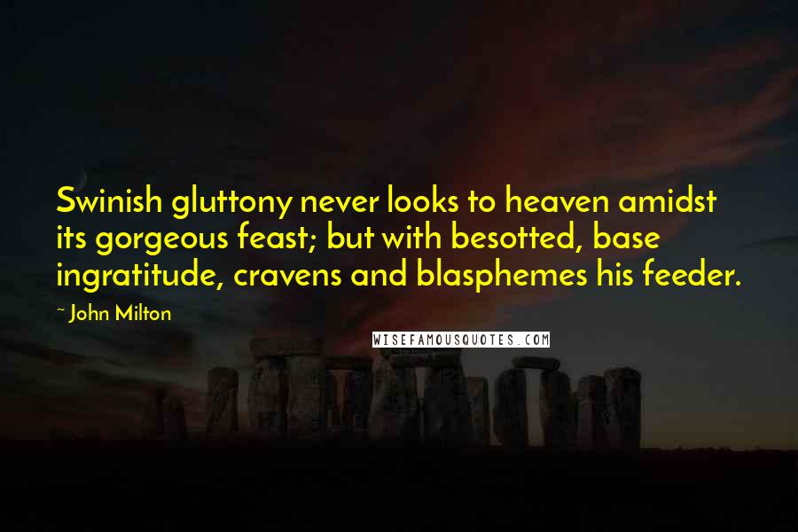 John Milton Quotes: Swinish gluttony never looks to heaven amidst its gorgeous feast; but with besotted, base ingratitude, cravens and blasphemes his feeder.