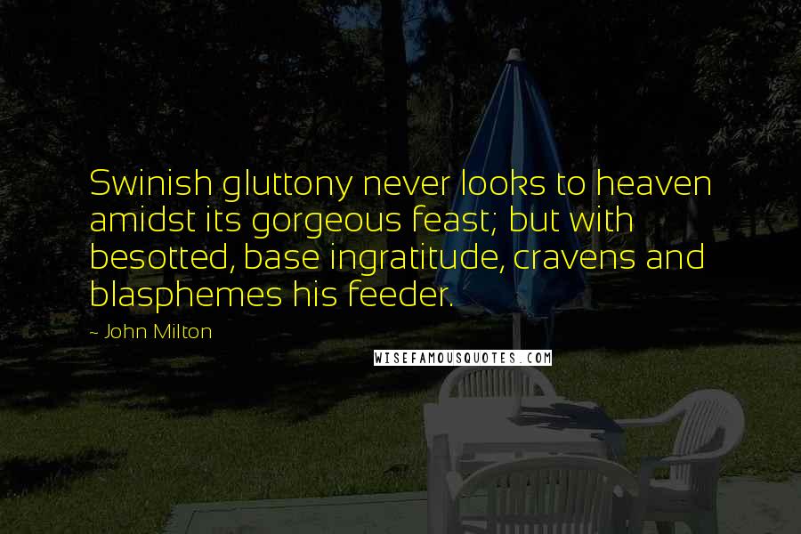 John Milton Quotes: Swinish gluttony never looks to heaven amidst its gorgeous feast; but with besotted, base ingratitude, cravens and blasphemes his feeder.