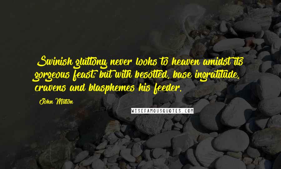 John Milton Quotes: Swinish gluttony never looks to heaven amidst its gorgeous feast; but with besotted, base ingratitude, cravens and blasphemes his feeder.