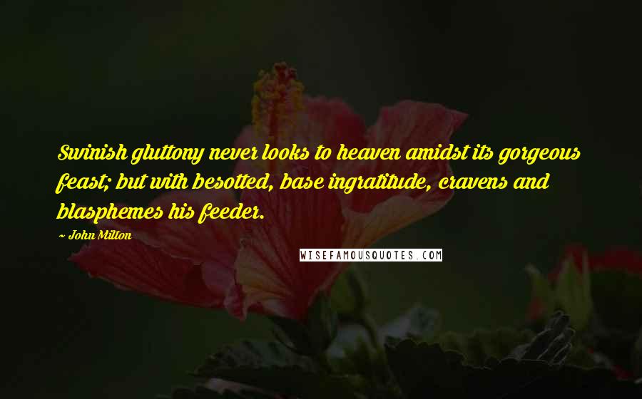 John Milton Quotes: Swinish gluttony never looks to heaven amidst its gorgeous feast; but with besotted, base ingratitude, cravens and blasphemes his feeder.