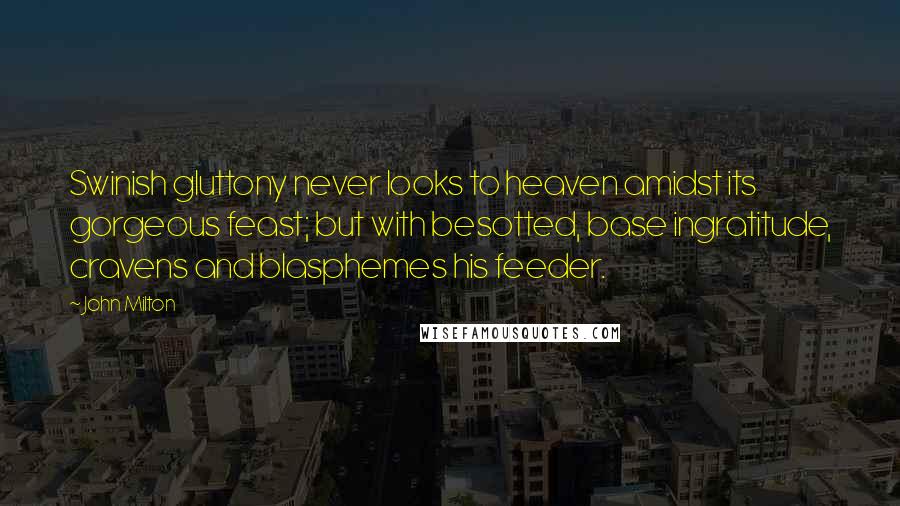 John Milton Quotes: Swinish gluttony never looks to heaven amidst its gorgeous feast; but with besotted, base ingratitude, cravens and blasphemes his feeder.