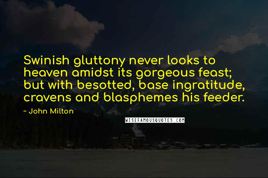 John Milton Quotes: Swinish gluttony never looks to heaven amidst its gorgeous feast; but with besotted, base ingratitude, cravens and blasphemes his feeder.