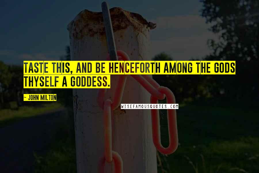 John Milton Quotes: Taste this, and be henceforth among the Gods thyself a Goddess.