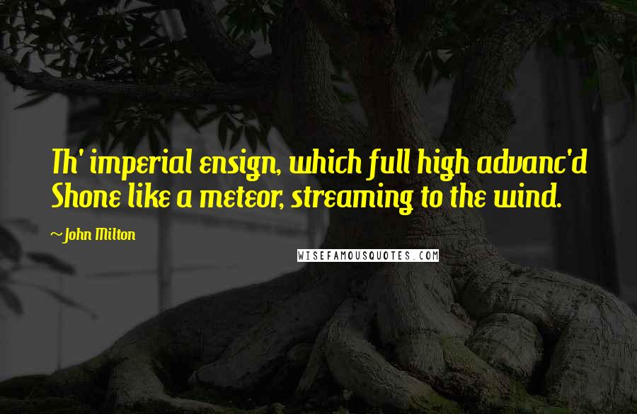John Milton Quotes: Th' imperial ensign, which full high advanc'd Shone like a meteor, streaming to the wind.