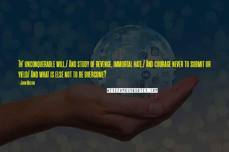 John Milton Quotes: Th' unconquerable will,/ And study of revenge, immortal hate,/ And courage never to submit or yield/ And what is else not to be overcome?