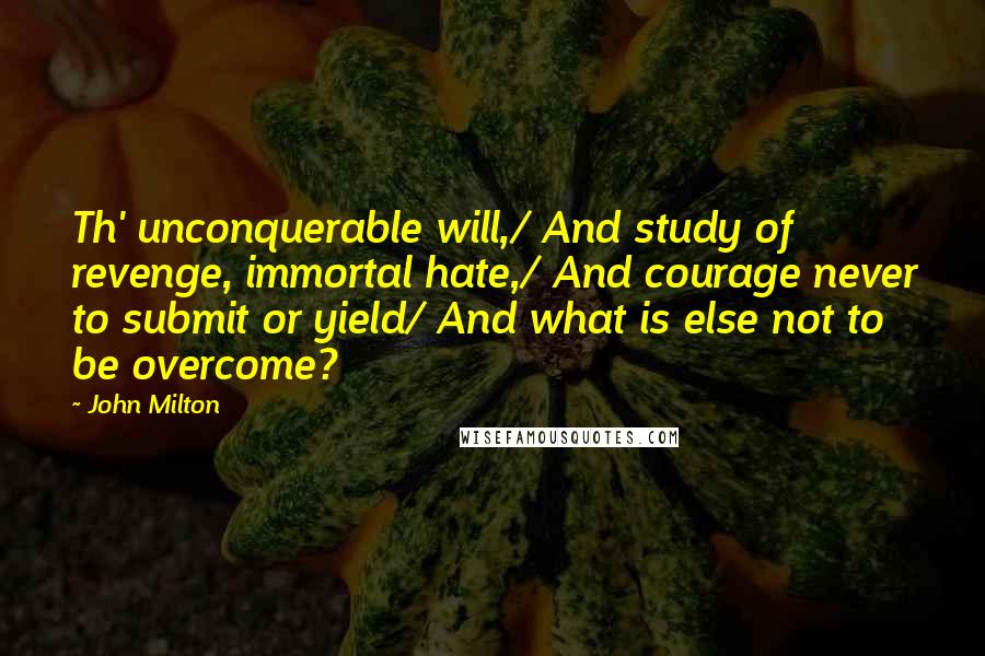 John Milton Quotes: Th' unconquerable will,/ And study of revenge, immortal hate,/ And courage never to submit or yield/ And what is else not to be overcome?