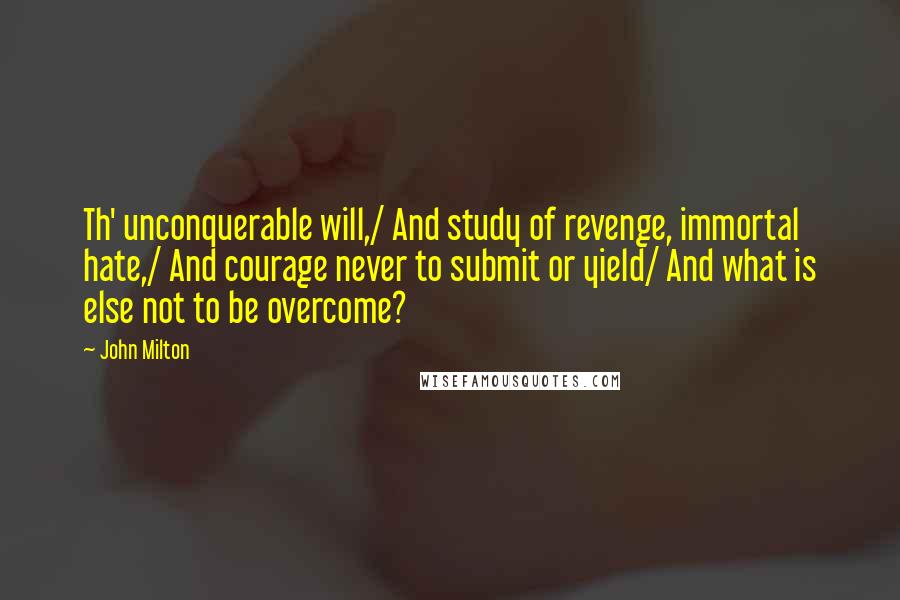 John Milton Quotes: Th' unconquerable will,/ And study of revenge, immortal hate,/ And courage never to submit or yield/ And what is else not to be overcome?