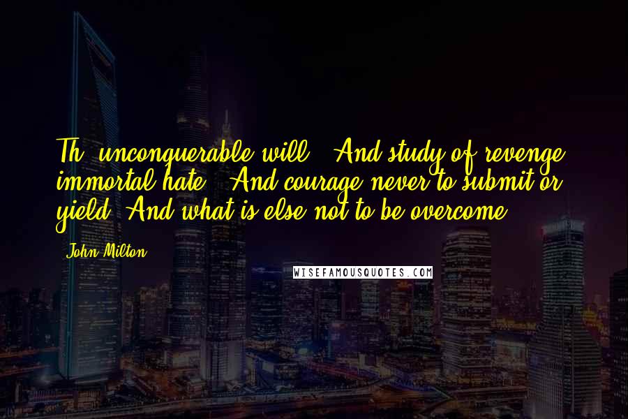 John Milton Quotes: Th' unconquerable will,/ And study of revenge, immortal hate,/ And courage never to submit or yield/ And what is else not to be overcome?