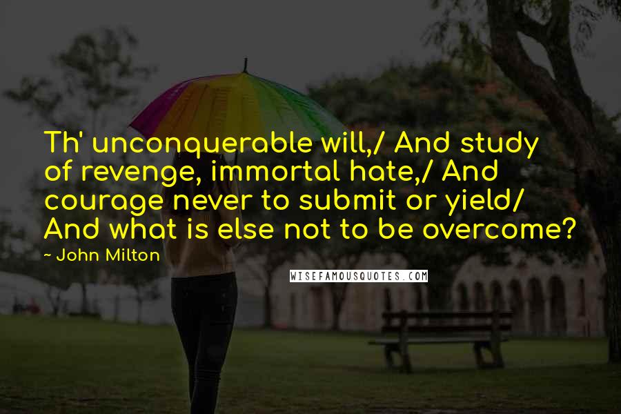 John Milton Quotes: Th' unconquerable will,/ And study of revenge, immortal hate,/ And courage never to submit or yield/ And what is else not to be overcome?