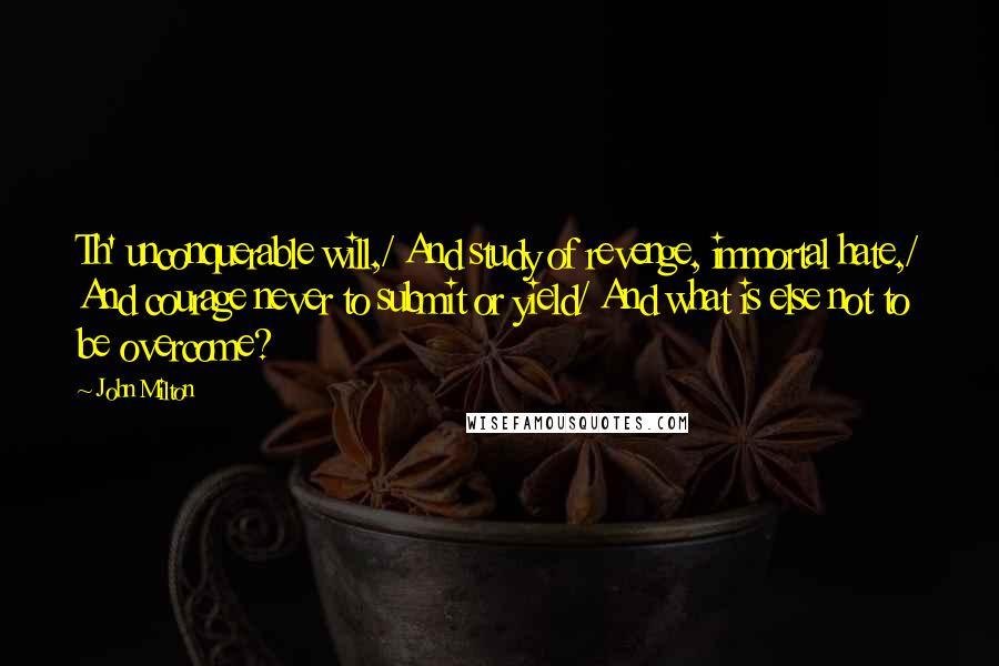 John Milton Quotes: Th' unconquerable will,/ And study of revenge, immortal hate,/ And courage never to submit or yield/ And what is else not to be overcome?