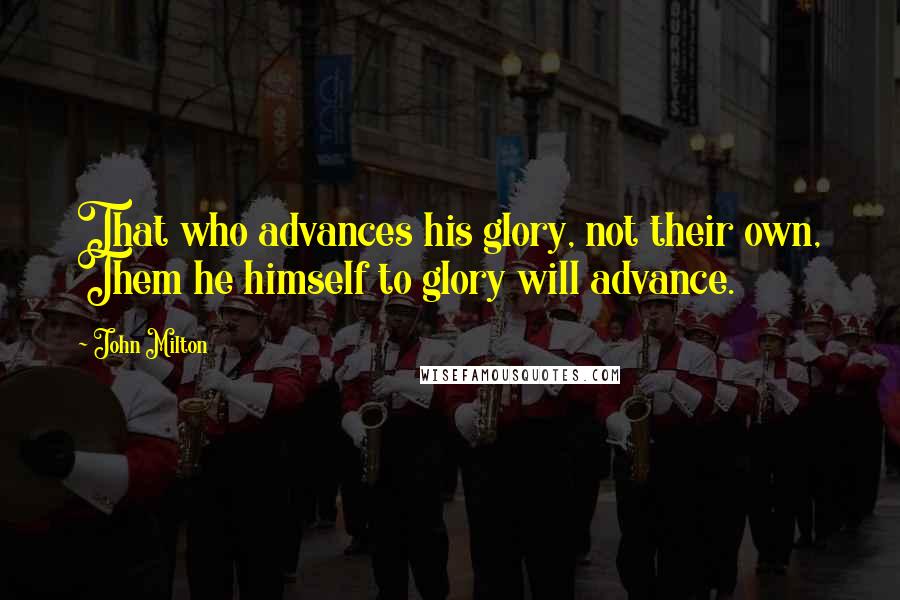 John Milton Quotes: That who advances his glory, not their own, Them he himself to glory will advance.