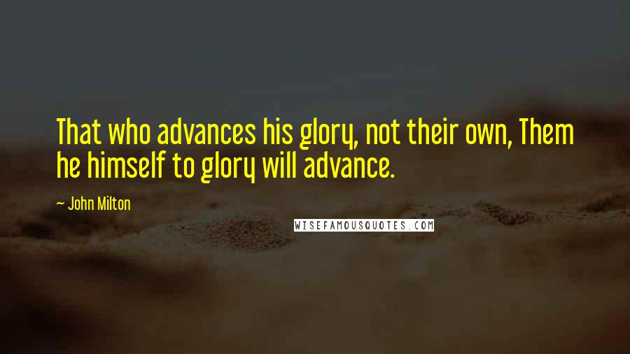 John Milton Quotes: That who advances his glory, not their own, Them he himself to glory will advance.