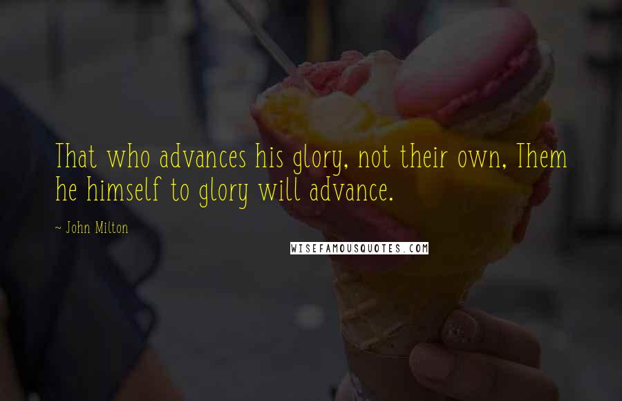 John Milton Quotes: That who advances his glory, not their own, Them he himself to glory will advance.