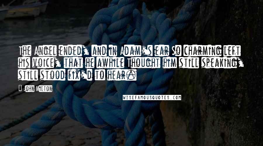 John Milton Quotes: The Angel ended, and in Adam's ear So charming left his voice, that he awhile Thought him still speaking, still stood fix'd to hear.